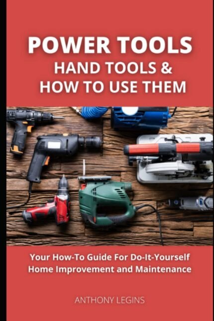 Power Tools, Hand Tools and How To Use Them: Your How-To Guide For Do-It-Yourself Home Improvement and Maintenance